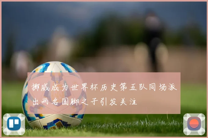 挪威成为世界杯历史第五队同场派出两名国脚之子引发关注