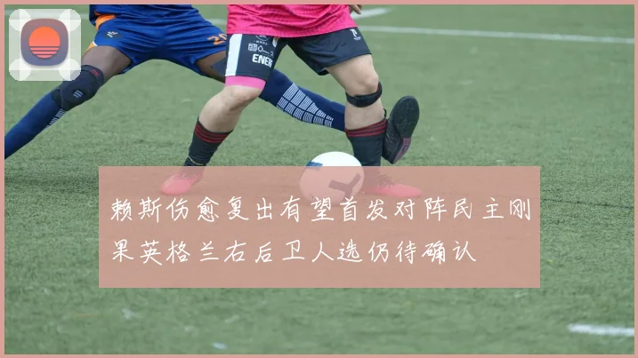 赖斯伤愈复出有望首发对阵民主刚果英格兰右后卫人选仍待确认