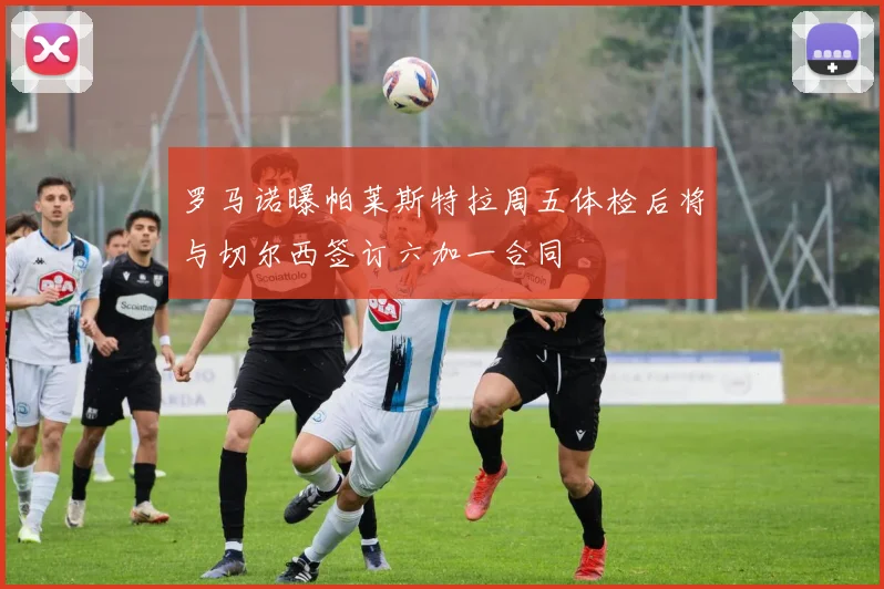 罗马诺曝帕莱斯特拉周五体检后将与切尔西签订六加一合同