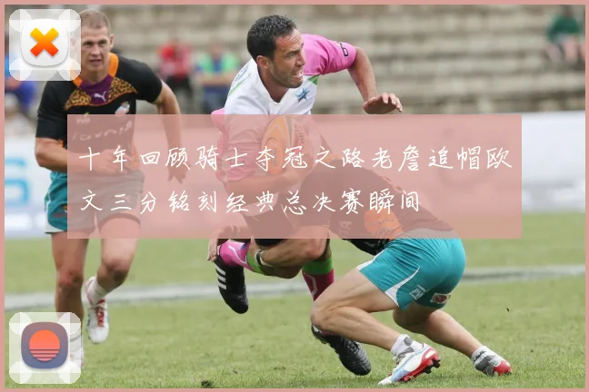 十年回顾骑士夺冠之路老詹追帽欧文三分铭刻经典总决赛瞬间