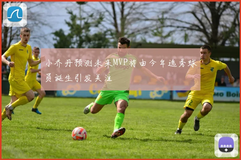 小乔丹预测未来MVP将由今年选秀球员诞生引发关注