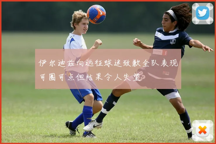 伊尔迪兹向远征球迷致歉全队表现可圈可点但结果令人失望