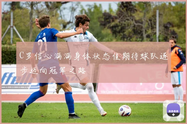 C罗信心满满身体状态佳期待球队逐步迈向冠军之路