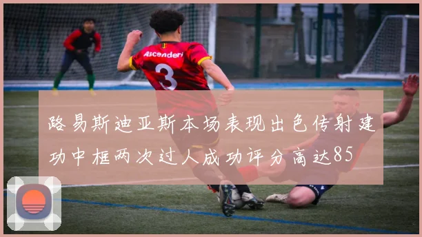 路易斯迪亚斯本场表现出色传射建功中框两次过人成功评分高达85