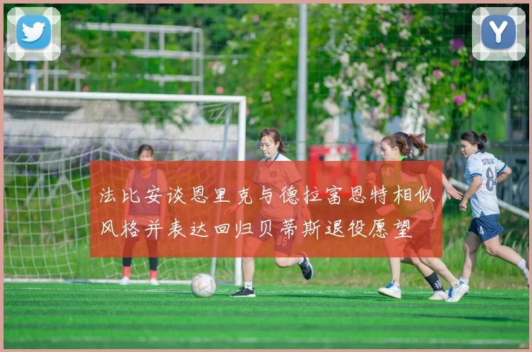 法比安谈恩里克与德拉富恩特相似风格并表达回归贝蒂斯退役愿望