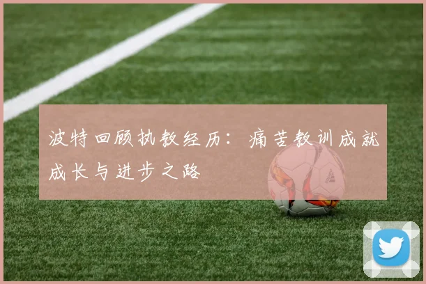 波特回顾执教经历：痛苦教训成就成长与进步之路