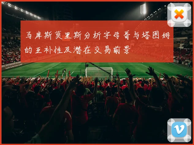 马库斯莫里斯分析字母哥与塔图姆的互补性及潜在交易前景
