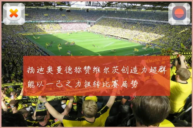 扬迪奥曼德称赞维尔茨创造力超群能以一己之力扭转比赛局势