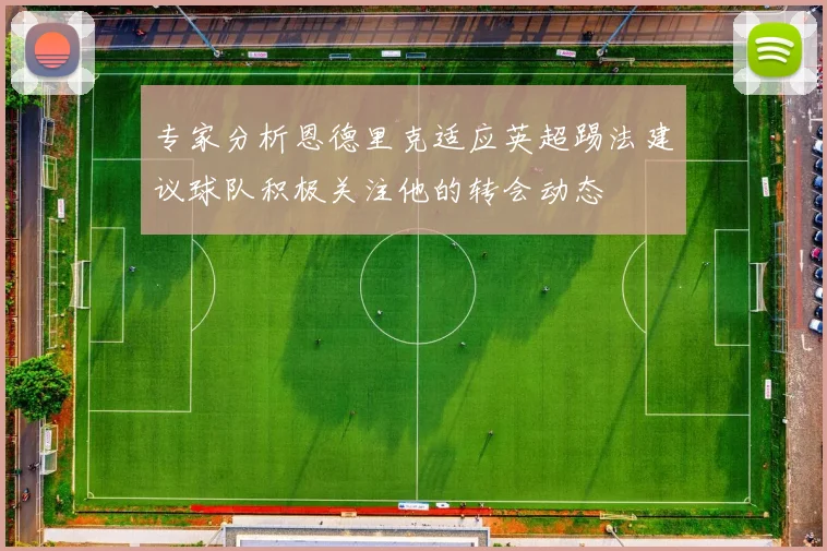 专家分析恩德里克适应英超踢法建议球队积极关注他的转会动态