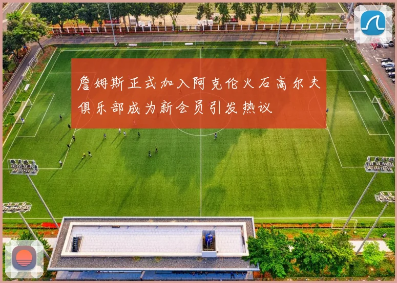 詹姆斯正式加入阿克伦火石高尔夫俱乐部成为新会员引发热议