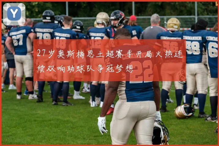 27岁奥斯梅恩土超赛季开局火热连续双响助球队争冠梦想