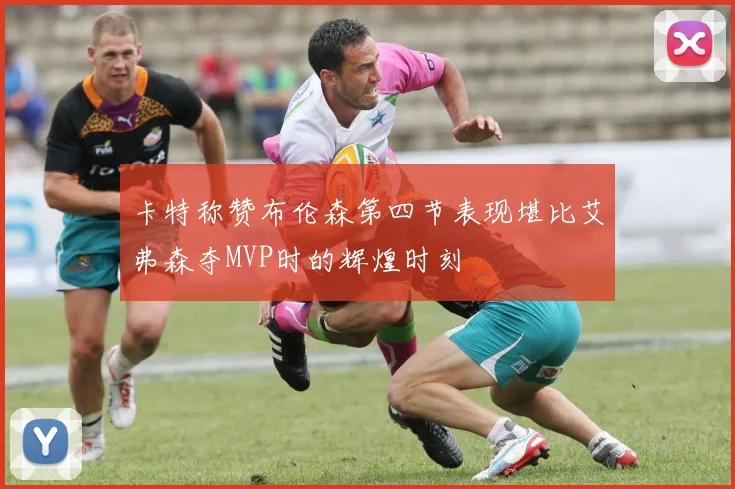 卡特称赞布伦森第四节表现堪比艾弗森夺MVP时的辉煌时刻