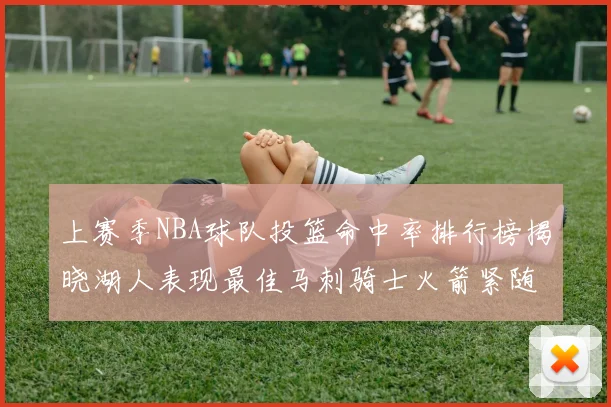 上赛季NBA球队投篮命中率排行榜揭晓湖人表现最佳马刺骑士火箭紧随其后